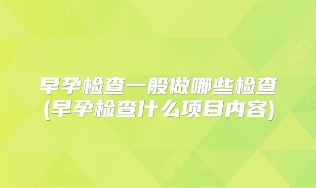 早孕检查一般做哪些检查(早孕检查什么项目内容)
