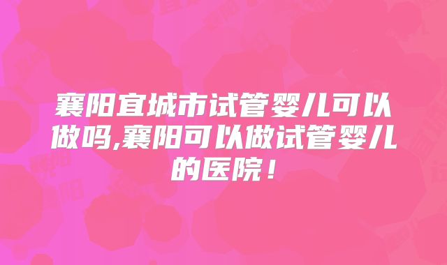 襄阳宜城市试管婴儿可以做吗,襄阳可以做试管婴儿的医院!