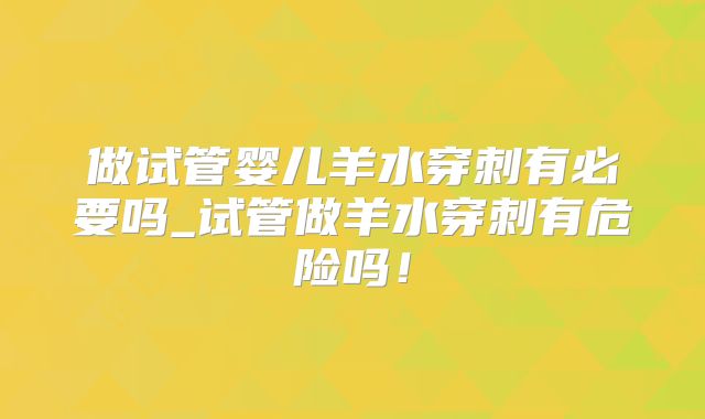 做试管婴儿羊水穿刺有必要吗_试管做羊水穿刺有危险吗！