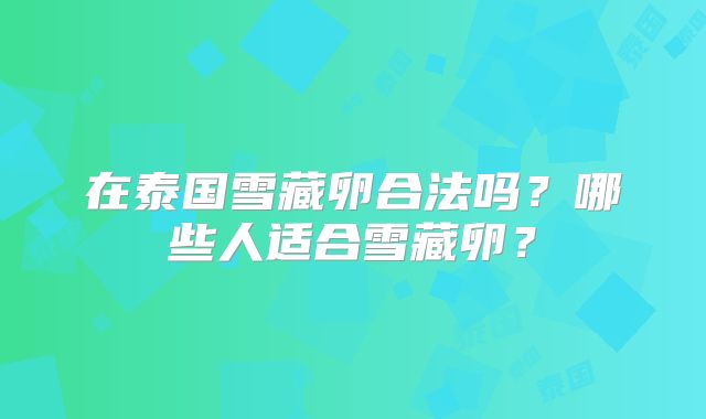 在泰国雪藏卵合法吗?哪些人适合雪藏卵?