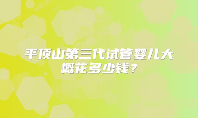 平顶山第三代试管婴儿大概花多少钱?