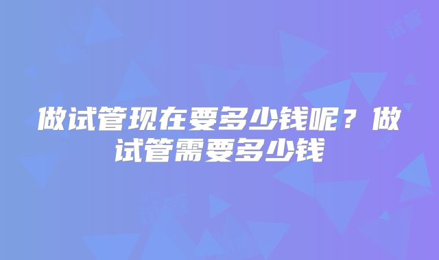 做试管现在要多少钱呢?做试管需要多少钱