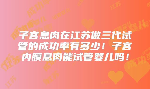 子宫息肉在江苏做三代试管的成功率有多少!子宫内膜息肉能试管婴儿吗!