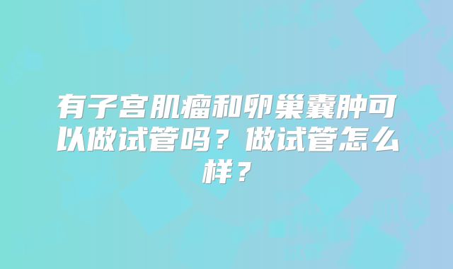 有子宫肌瘤和卵巢囊肿可以做试管吗？做试管怎么样？