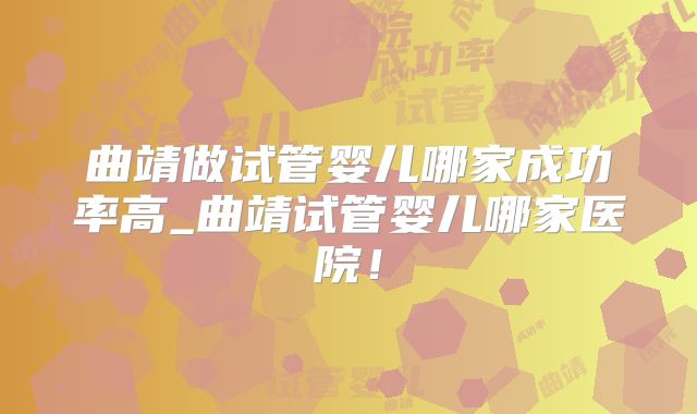 曲靖做试管婴儿哪家成功率高_曲靖试管婴儿哪家医院!