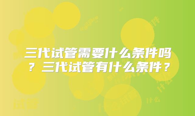 三代试管需要什么条件吗？三代试管有什么条件？