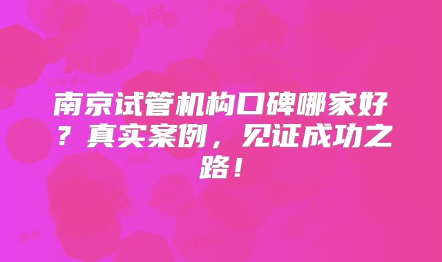 南京试管机构口碑哪家好?真实案例,见证成功之路!
