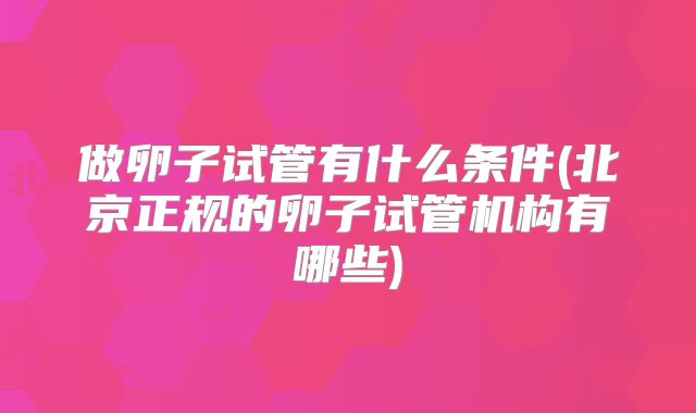 做卵子试管有什么条件(北京正规的卵子试管机构有哪些)
