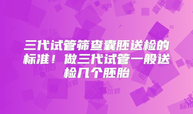 三代试管筛查囊胚送检的标准！做三代试管一般送检几个胚胎