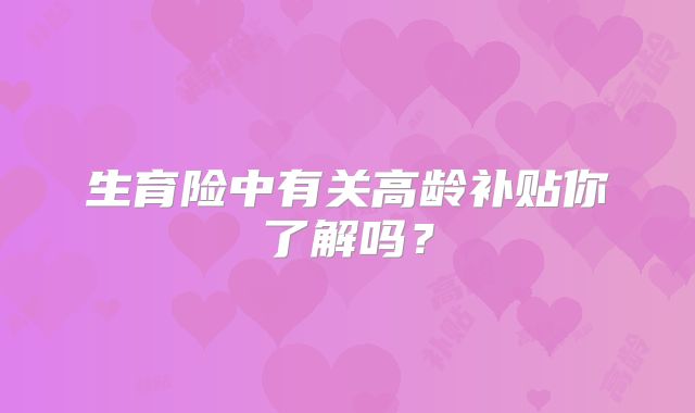生育险中有关高龄补贴你了解吗?