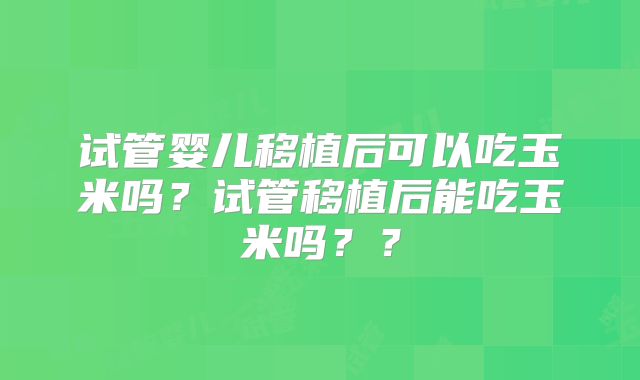 试管婴儿移植后可以吃玉米吗?试管移植后能吃玉米吗??