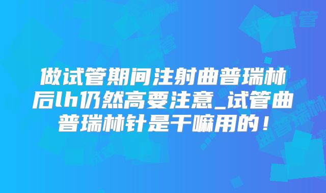 做试管期间注射曲普瑞林后lh仍然高要注意_试管曲普瑞林针是干嘛用的！