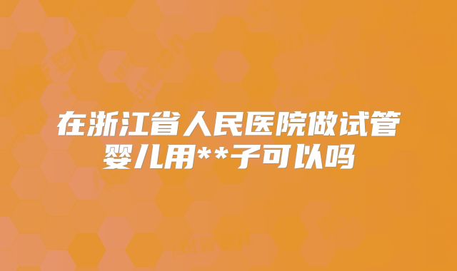 在浙江省人民医院做试管婴儿用**子可以吗