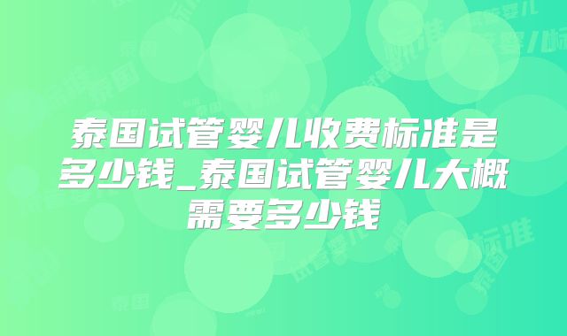 泰国试管婴儿收费标准是多少钱_泰国试管婴儿大概需要多少钱