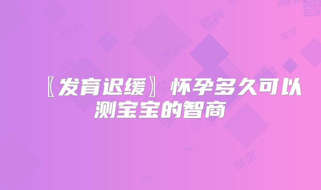 〖发育迟缓〗怀孕多久可以测宝宝的智商