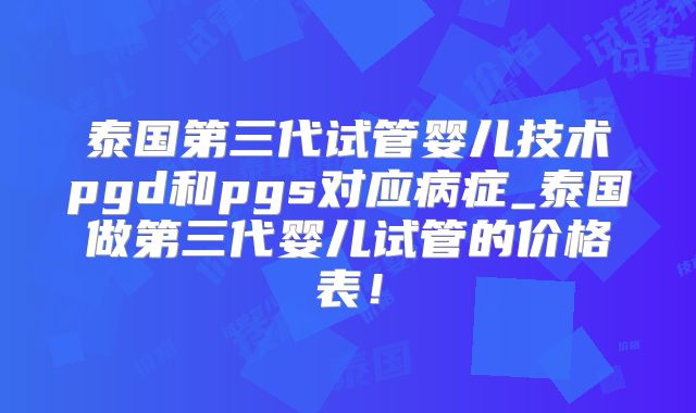 泰国第三代试管婴儿技术pgd和pgs对应病症_泰国做第三代婴儿试管的价格表！