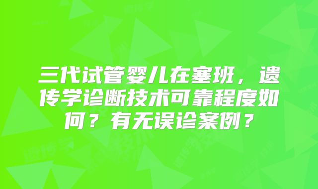 三代试管婴儿在塞班，遗传学诊断技术可靠程度如何？有无误诊案例？