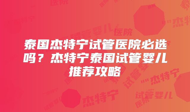 泰国杰特宁试管医院必选吗？杰特宁泰国试管婴儿推荐攻略