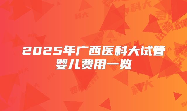 2025年广西医科大试管婴儿费用一览