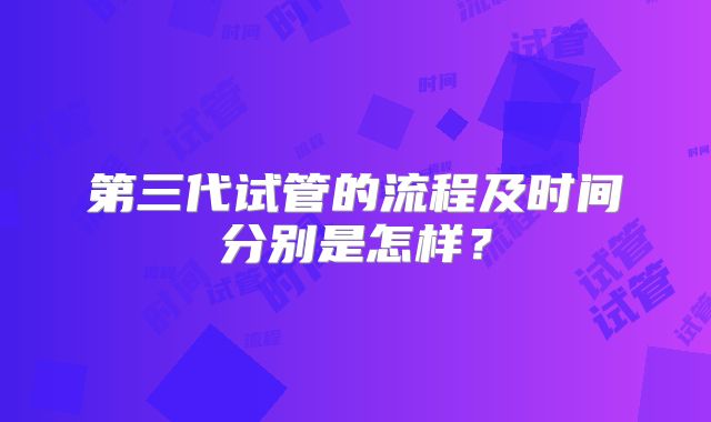 第三代试管的流程及时间分别是怎样？