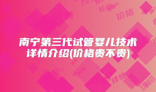 南宁第三代试管婴儿技术详情介绍(价格贵不贵)