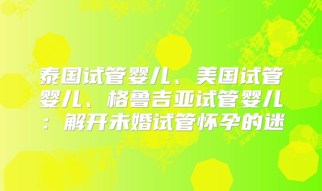 泰国试管婴儿、美国试管婴儿、格鲁吉亚试管婴儿:解开未婚试管怀孕的迷