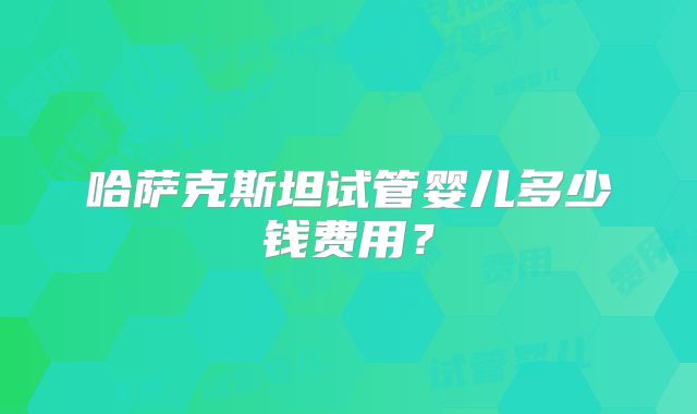 哈萨克斯坦试管婴儿多少钱费用？