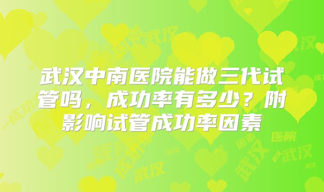 武汉中南医院能做三代试管吗，成功率有多少？附影响试管成功率因素