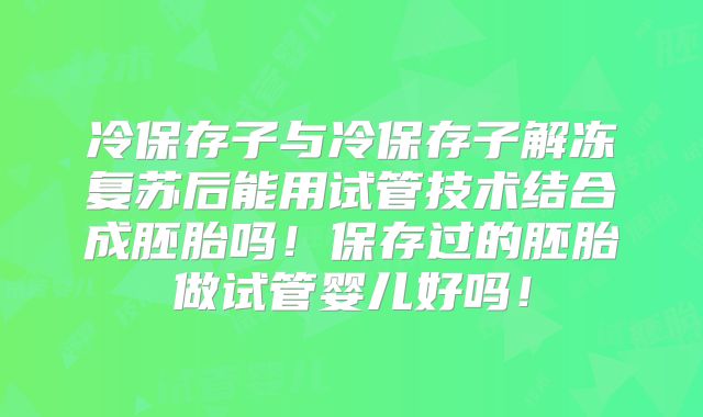 冷保存子与冷保存子解冻复苏后能用试管技术结合成胚胎吗!保存过的胚胎做试管婴儿好吗!