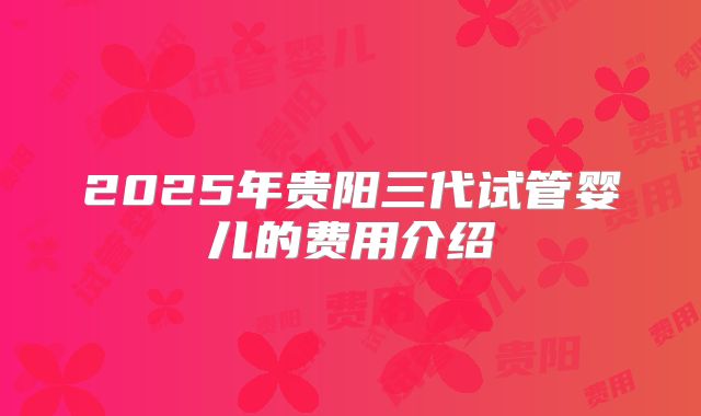 2025年贵阳三代试管婴儿的费用介绍