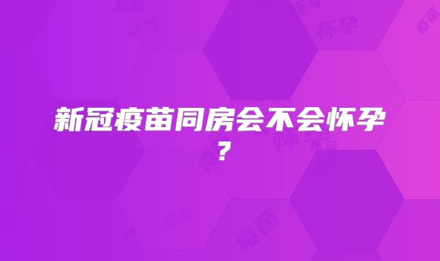 新冠疫苗同房会不会怀孕?