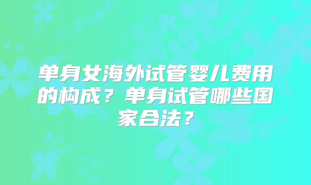 单身女海外试管婴儿费用的构成？单身试管哪些国家合法？