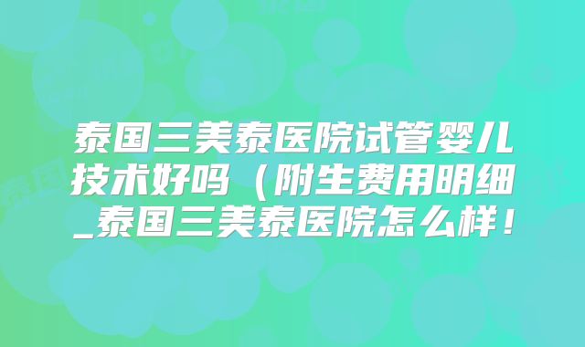 泰国三美泰医院试管婴儿技术好吗（附生费用明细_泰国三美泰医院怎么样！
