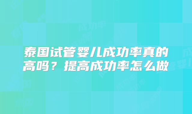 泰国试管婴儿成功率真的高吗？提高成功率怎么做