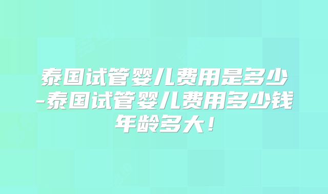 泰国试管婴儿费用是多少-泰国试管婴儿费用多少钱年龄多大!