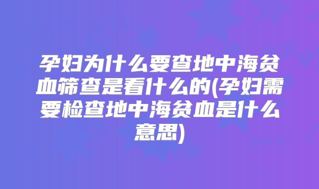 孕妇为什么要查地中海贫血筛查是看什么的(孕妇需要检查地中海贫血是什么意思)