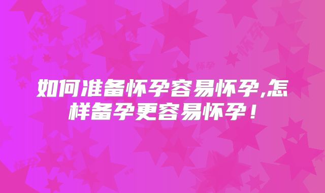 如何准备怀孕容易怀孕,怎样备孕更容易怀孕！