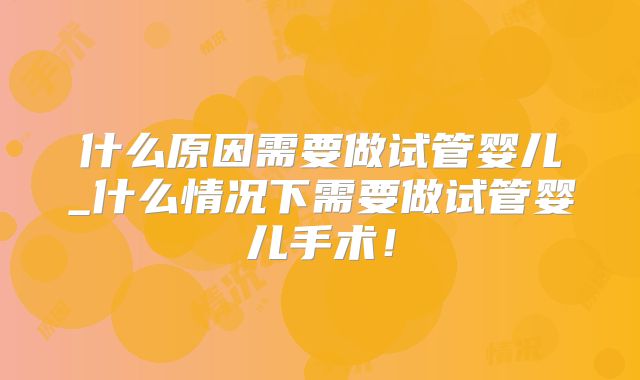 什么原因需要做试管婴儿_什么情况下需要做试管婴儿手术!