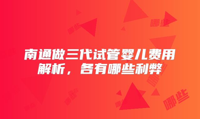 南通做三代试管婴儿费用解析,各有哪些利弊