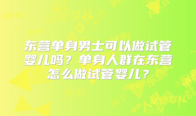 东营单身男士可以做试管婴儿吗？单身人群在东营怎么做试管婴儿？
