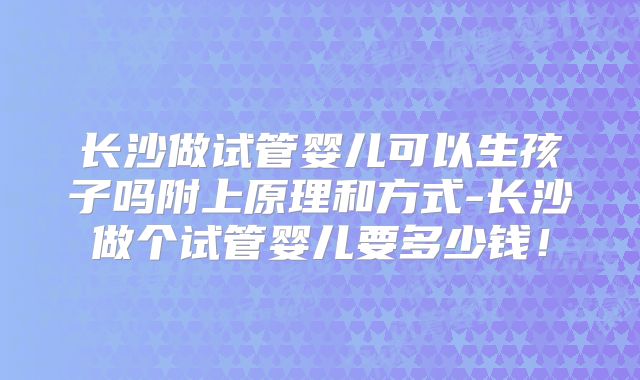 长沙做试管婴儿可以生孩子吗附上原理和方式-长沙做个试管婴儿要多少钱！