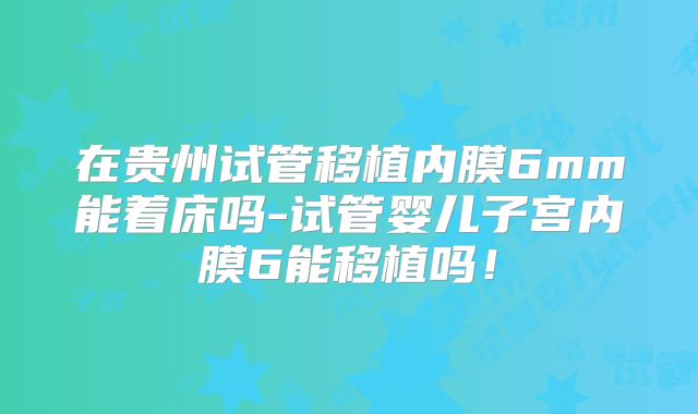 在贵州试管移植内膜6mm能着床吗-试管婴儿子宫内膜6能移植吗！