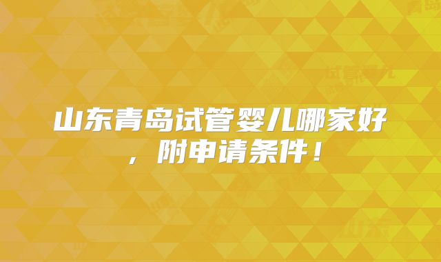 山东青岛试管婴儿哪家好，附申请条件！