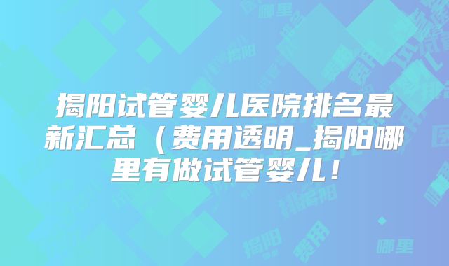 揭阳试管婴儿医院排名最新汇总（费用透明_揭阳哪里有做试管婴儿！