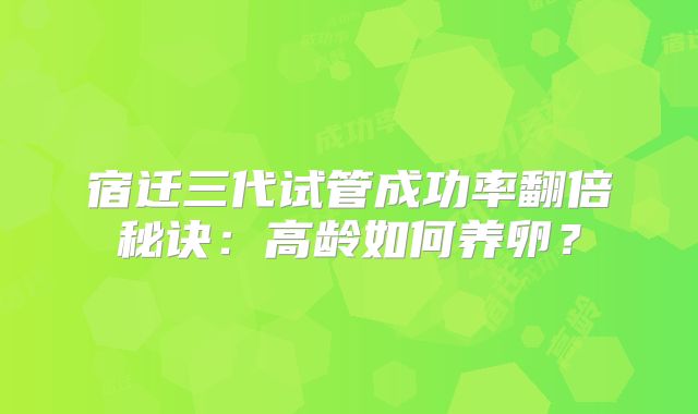宿迁三代试管成功率翻倍秘诀：高龄如何养卵？