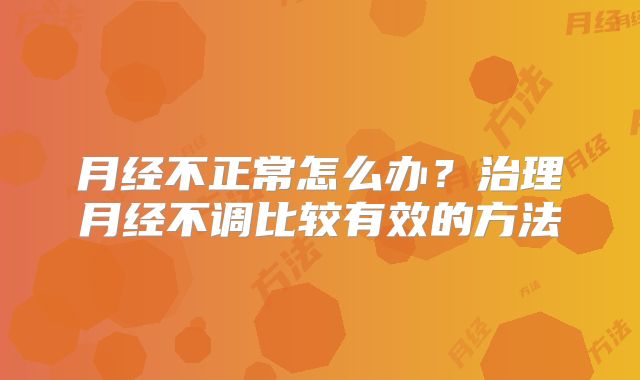 月经不正常怎么办?治理月经不调比较有效的方法