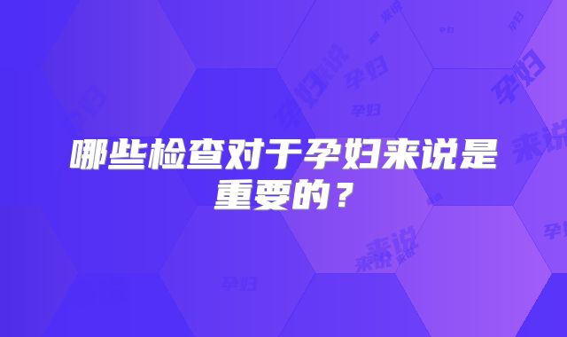 哪些检查对于孕妇来说是重要的？