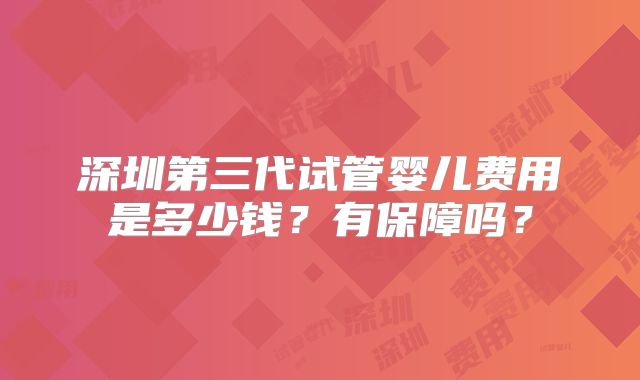 深圳第三代试管婴儿费用是多少钱？有保障吗？