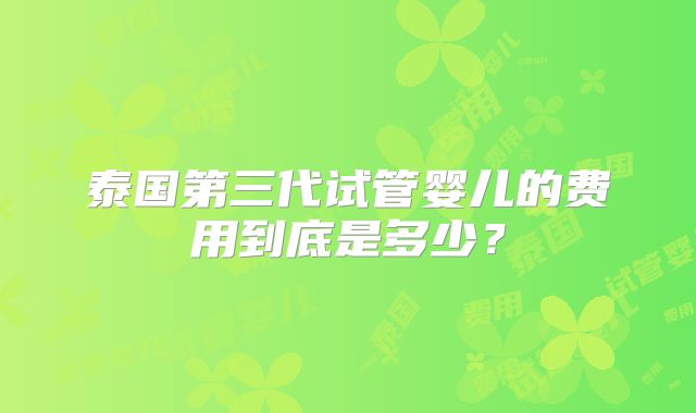 泰国第三代试管婴儿的费用到底是多少？