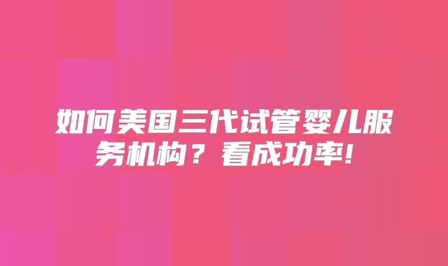 如何美国三代试管婴儿服务机构?看成功率!